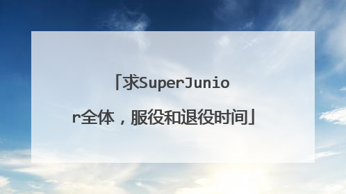求SuperJunior全体，服役和退役时间