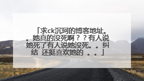 求ck沉珂的博客地址。。她真的没死啊？？有人说她死了有人说她没死。。纠结 还挺喜欢她的 。。