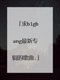 求bigbang最新专辑的歌曲.