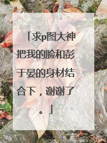 求p图大神把我的脸和彭于晏的身材结合下，谢谢了。