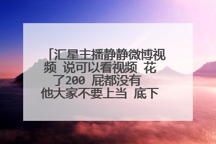 汇星主播静静微博视频 说可以看视频 花了200 屁都没有 他大家不要上当 底下评论全是假的
