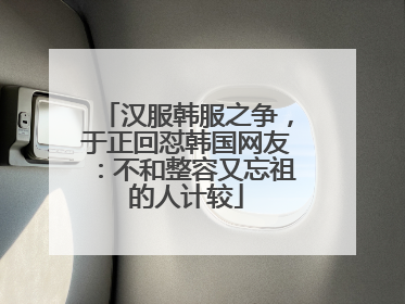 汉服韩服之争,于正回怼韩国网友:不和整容又忘祖的人计较