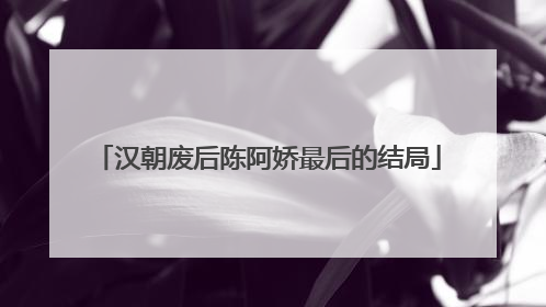 汉朝废后陈阿娇最后的结局