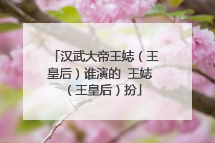 汉武大帝王娡(王皇后)谁演的 王娡(王皇后)扮