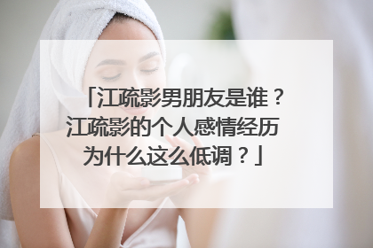 江疏影男朋友是谁?江疏影的个人感情经历为什么这么低调?