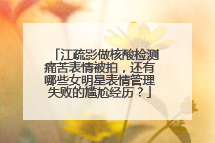 江疏影做核酸检测痛苦表情被拍，还有哪些女明星表情管理失败的尴尬经历？