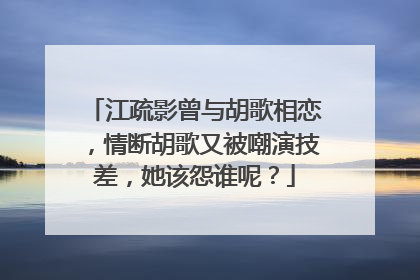 江疏影曾与胡歌相恋，情断胡歌又被嘲演技差，她该怨谁呢？