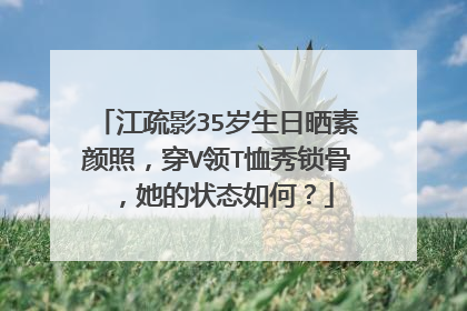 江疏影35岁生日晒素颜照，穿V领T恤秀锁骨，她的状态如何？
