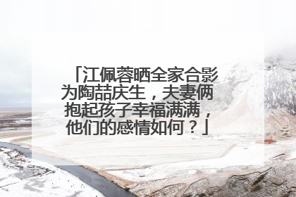 江佩蓉晒全家合影为陶喆庆生,夫妻俩抱起孩子幸福满满,他们的感情如何?