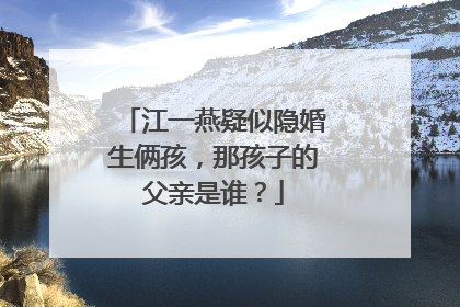 江一燕疑似隐婚生俩孩，那孩子的父亲是谁？