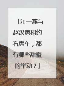 江一燕与赵汉唐相约看房车,都有哪些甜蜜的举动?