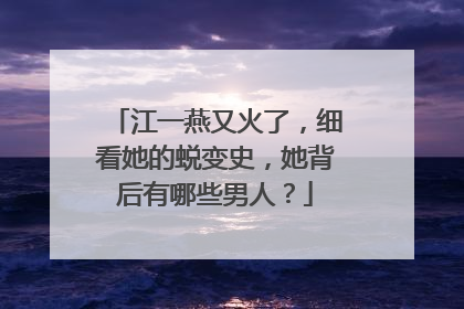 江一燕又火了，细看她的蜕变史，她背后有哪些男人？