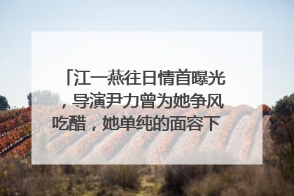 江一燕往日情首曝光，导演尹力曾为她争风吃醋，她单纯的面容下隐藏着什么？