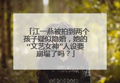 江一燕被拍到两个孩子疑似隐婚,她的“文艺女神”人设要崩塌了吗?