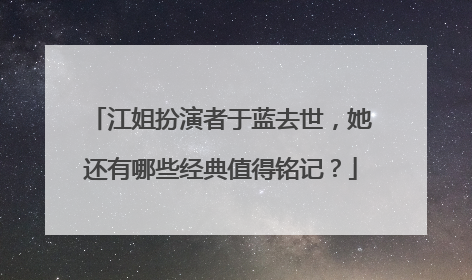 江姐扮演者于蓝去世，她还有哪些经典值得铭记？