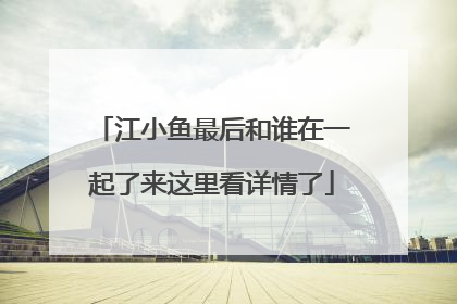 江小鱼最后和谁在一起了来这里看详情了