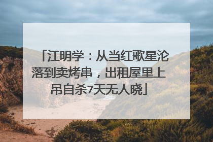 江明学:从当红歌星沦落到卖烤串,出租屋里上吊自杀7天无人晓