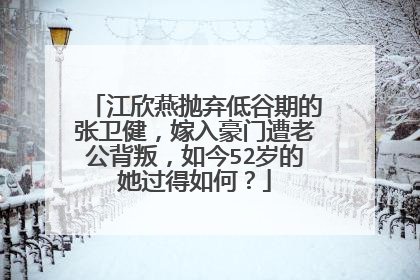 江欣燕抛弃低谷期的张卫健，嫁入豪门遭老公背叛，如今52岁的她过得如何？