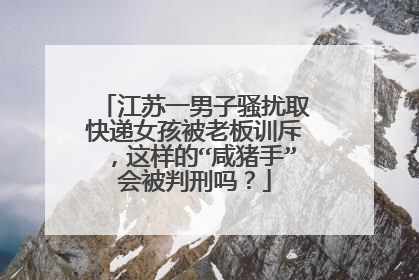 江苏一男子骚扰取快递女孩被老板训斥,这样的“咸猪手”会被判刑吗?