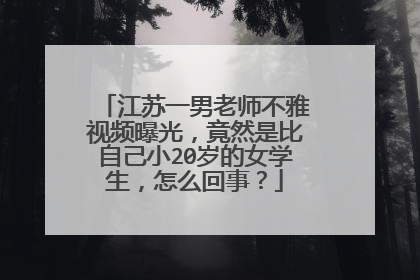 江苏一男老师不雅视频曝光，竟然是比自己小20岁的女学生，怎么回事？