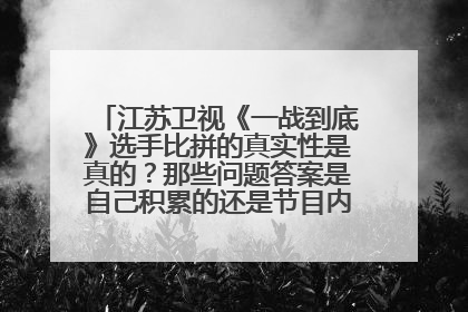 江苏卫视《一战到底》选手比拼的真实性是真的?那些问题答案是自己积累的还是节目内幕自己搞的?
