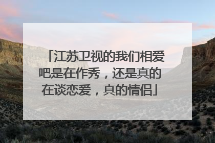 江苏卫视的我们相爱吧是在作秀，还是真的在谈恋爱，真的情侣