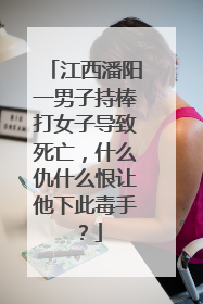 江西潘阳一男子持棒打女子导致死亡,什么仇什么恨让他下此毒手?