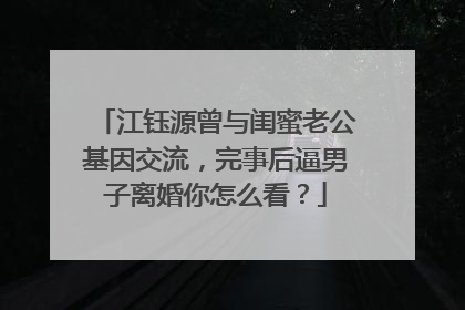 江钰源曾与闺蜜老公基因交流,完事后逼男子离婚你怎么看?