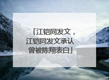 江铠同发文，江铠同发文承认曾被陈翔表白