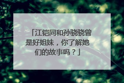江铠同和孙骁骁曾是好姐妹，你了解她们的故事吗？