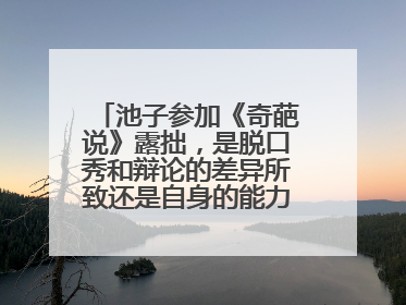 池子参加《奇葩说》露拙，是脱口秀和辩论的差异所致还是自身的能力问题呢？