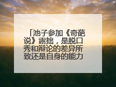 池子参加《奇葩说》露拙,是脱口秀和辩论的差异所致还是自身的能力问题呢?