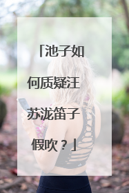 池子如何质疑汪苏泷笛子假吹？