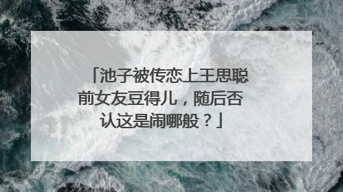 池子被传恋上王思聪前女友豆得儿,随后否认这是闹哪般?