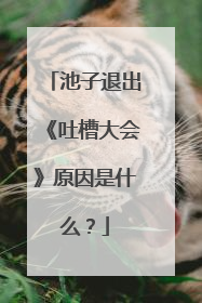 池子退出《吐槽大会》原因是什么？