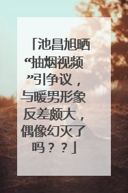 池昌旭晒“抽烟视频”引争议,与暖男形象反差颇大,偶像幻灭了吗??