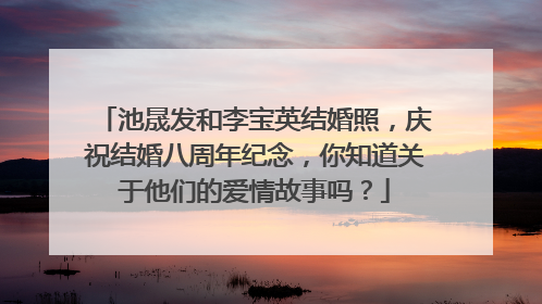 池晟发和李宝英结婚照，庆祝结婚八周年纪念，你知道关于他们的爱情故事吗？
