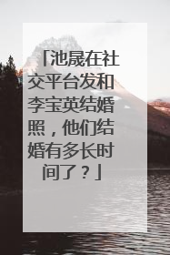 池晟在社交平台发和李宝英结婚照，他们结婚有多长时间了？