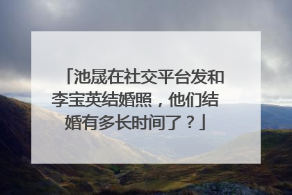 池晟在社交平台发和李宝英结婚照，他们结婚有多长时间了？