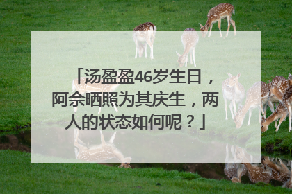 汤盈盈46岁生日，阿佘晒照为其庆生，两人的状态如何呢？