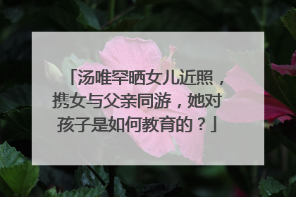 汤唯罕晒女儿近照，携女与父亲同游，她对孩子是如何教育的？
