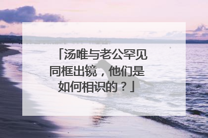 汤唯与老公罕见同框出镜，他们是如何相识的？