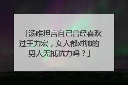 汤唯坦言自己曾经喜欢过王力宏,女人都对帅的男人无抵抗力吗?