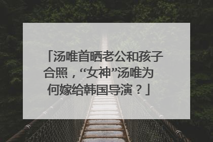 汤唯首晒老公和孩子合照，“女神”汤唯为何嫁给韩国导演？