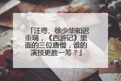 汪粤、徐少华和迟重瑞，《西游记》里面的三位唐僧，谁的演技更胜一筹？