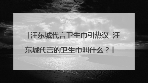 汪东城代言卫生巾引热议 汪东城代言的卫生巾叫什么？