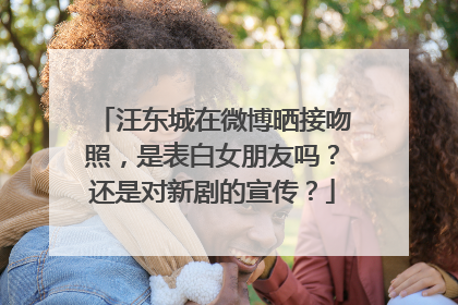汪东城在微博晒接吻照,是表白女朋友吗?还是对新剧的宣传?