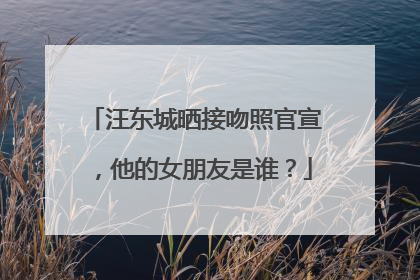 汪东城晒接吻照官宣,他的女朋友是谁?