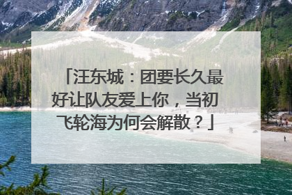 汪东城:团要长久最好让队友爱上你,当初飞轮海为何会解散?