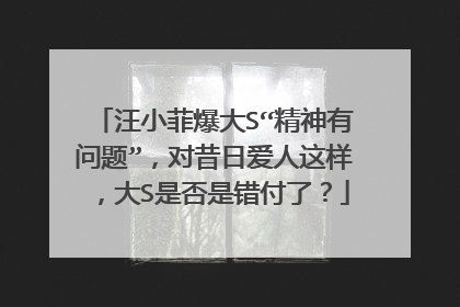 汪小菲爆大S“精神有问题”,对昔日爱人这样,大S是否是错付了?
